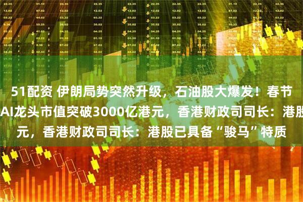51配资 伊朗局势突然升级，石油股大爆发！春节后首个交易日，两大AI龙头市值突破3000亿港元，香港财政司司长：港股已具备“骏马”特质