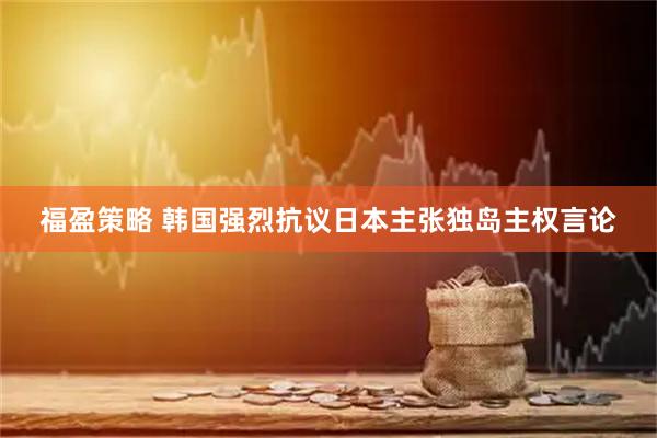 福盈策略 韩国强烈抗议日本主张独岛主权言论