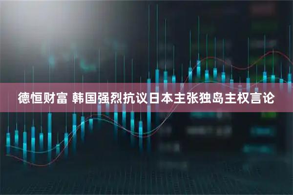德恒财富 韩国强烈抗议日本主张独岛主权言论