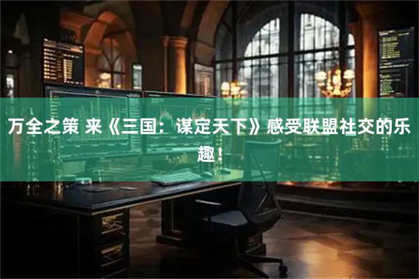 万全之策 来《三国：谋定天下》感受联盟社交的乐趣！