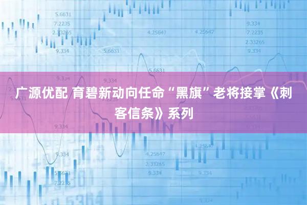 广源优配 育碧新动向任命“黑旗”老将接掌《刺客信条》系列