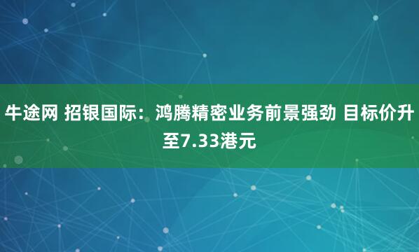 牛途网 招银国际：鸿腾精密业务前景强劲 目标价升至7.33港元