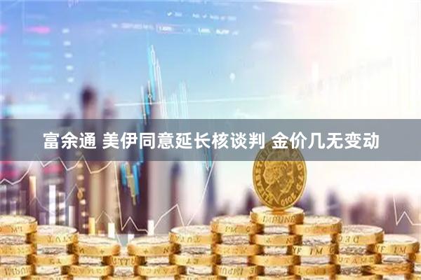 富余通 美伊同意延长核谈判 金价几无变动