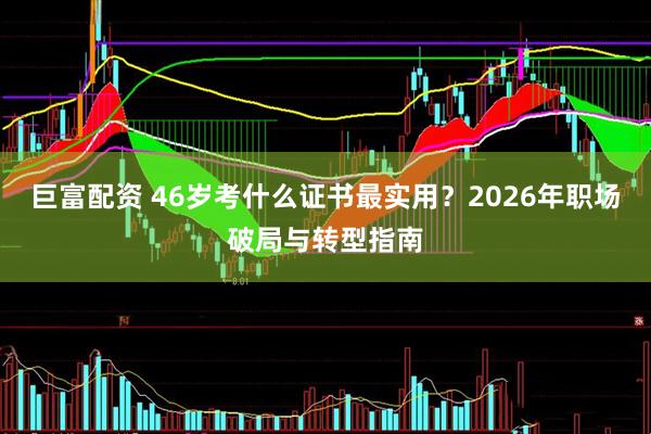 巨富配资 46岁考什么证书最实用？2026年职场破局与转型指南