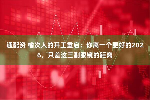 通配资 榆次人的开工重启：你离一个更好的2026，只差这三副眼镜的距离