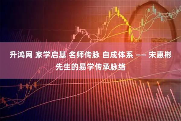 升鸿网 家学启基 名师传脉 自成体系 —— 宋惠彬先生的易学传承脉络