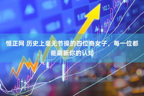恒正网 历史上毫无节操的四位奇女子，每一位都能刷新你的认知