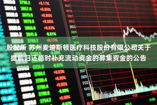 股配所 苏州麦迪斯顿医疗科技股份有限公司关于提前归还临时补充流动资金的募集资金的公告