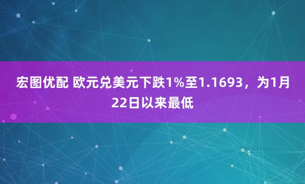 宏图优配 欧元兑美元下跌1%至1.1693，为1月22日以来最低