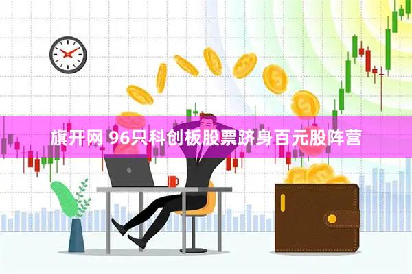 旗开网 96只科创板股票跻身百元股阵营