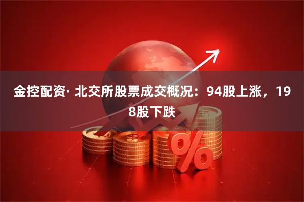 金控配资· 北交所股票成交概况：94股上涨，198股下跌