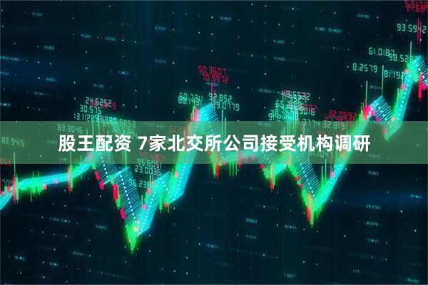 股王配资 7家北交所公司接受机构调研