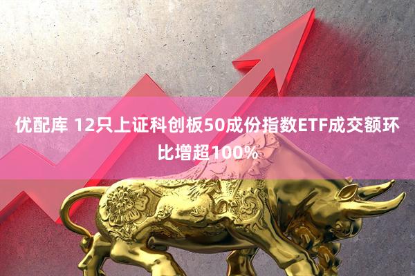优配库 12只上证科创板50成份指数ETF成交额环比增超100%