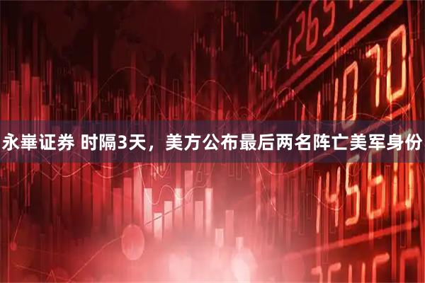 永崋证券 时隔3天，美方公布最后两名阵亡美军身份