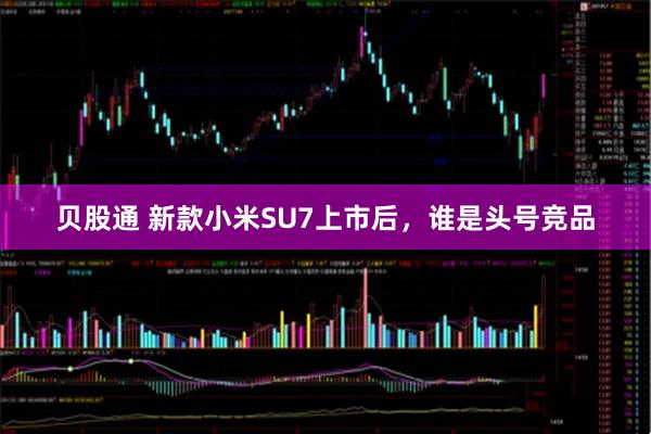 贝股通 新款小米SU7上市后，谁是头号竞品
