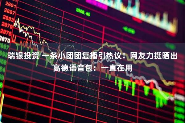 瑞银投资 一条小团团复播引热议！网友力挺晒出高德语音包：一直在用