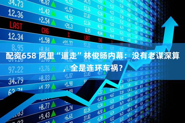 配资658 阿里“逼走”林俊旸内幕：没有老谋深算，全是连环车祸？