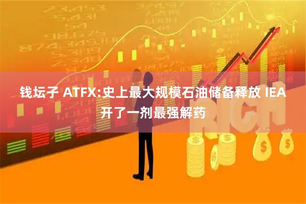 钱坛子 ATFX:史上最大规模石油储备释放 IEA开了一剂最强解药