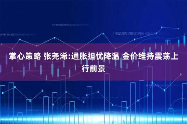 掌心策略 张尧浠:通胀担忧降温 金价维持震荡上行前景