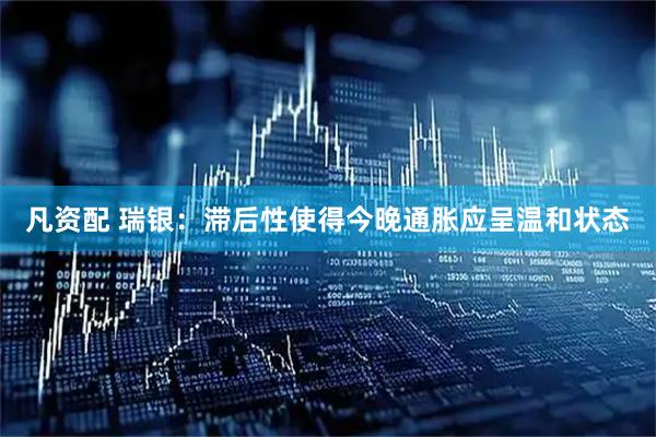 凡资配 瑞银：滞后性使得今晚通胀应呈温和状态