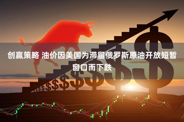 创赢策略 油价因美国为滞留俄罗斯原油开放短暂窗口而下跌
