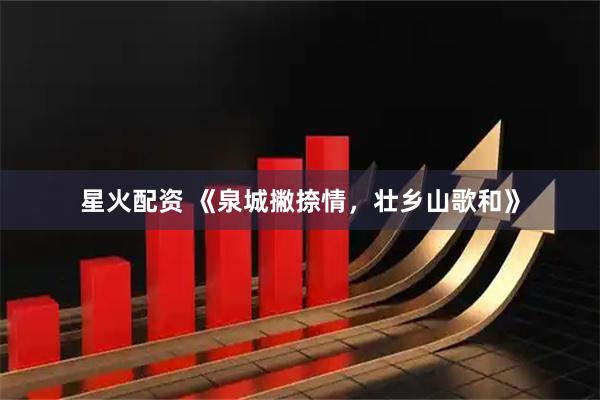 星火配资 《泉城撇捺情，壮乡山歌和》