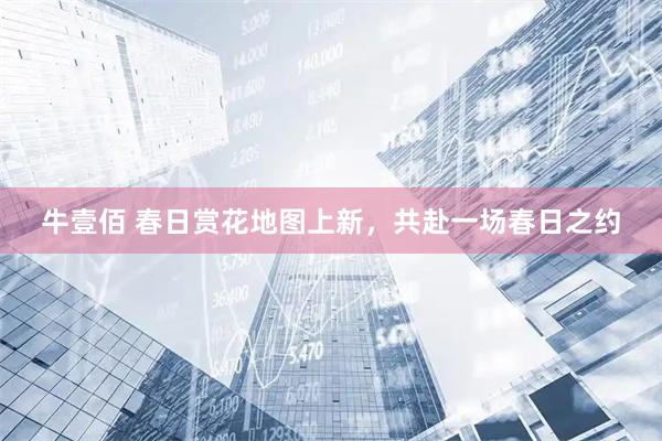 牛壹佰 春日赏花地图上新，共赴一场春日之约