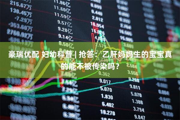 豪瑞优配 妇幼科普 | 抢答：乙肝妈妈生的宝宝真的能不被传染吗？