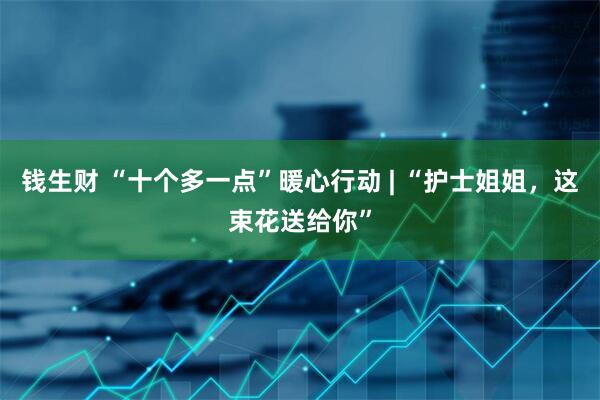钱生财 “十个多一点”暖心行动 | “护士姐姐，这束花送给你”