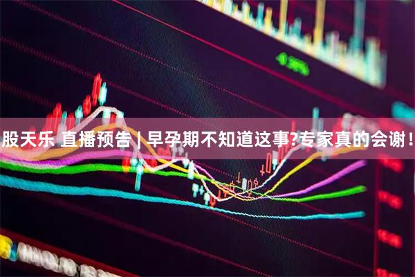 股天乐 直播预告 | 早孕期不知道这事?专家真的会谢！