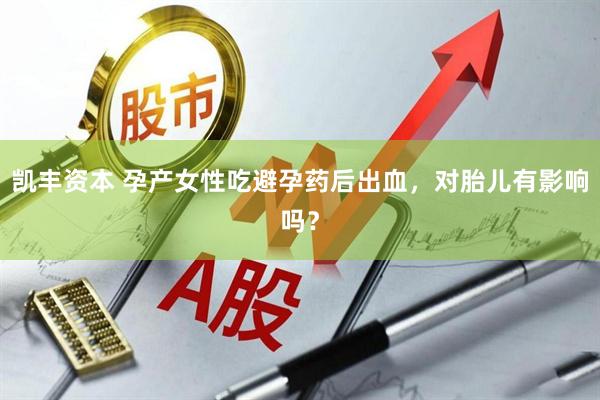 凯丰资本 孕产女性吃避孕药后出血，对胎儿有影响吗？