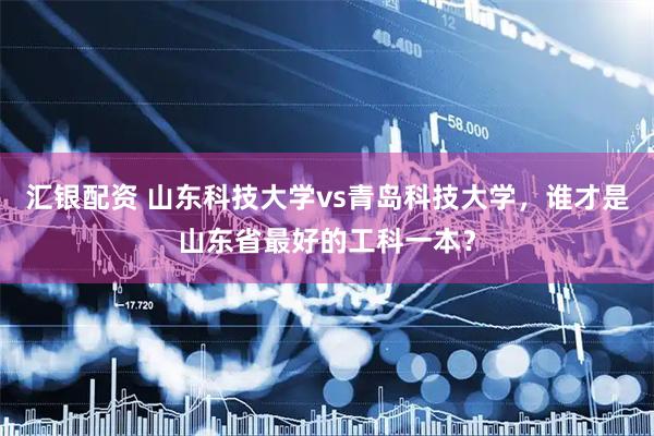 汇银配资 山东科技大学vs青岛科技大学，谁才是山东省最好的工科一本？