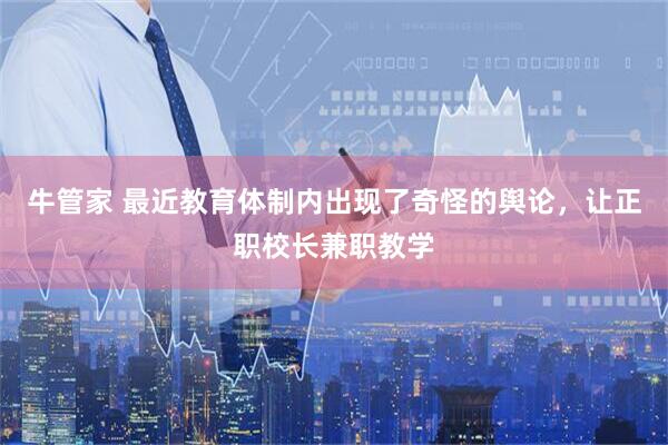 牛管家 最近教育体制内出现了奇怪的舆论，让正职校长兼职教学
