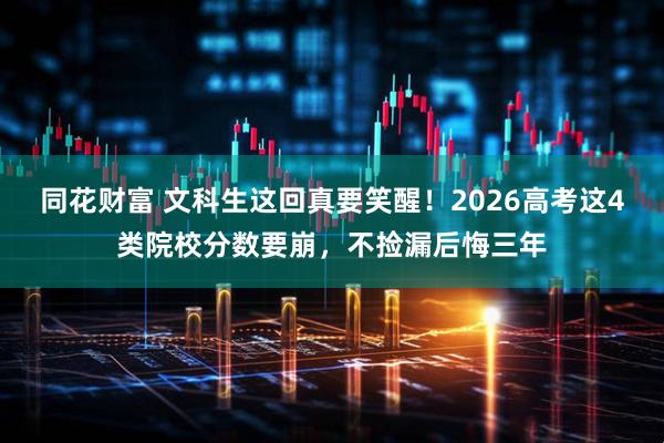 同花财富 文科生这回真要笑醒！2026高考这4类院校分数要崩，不捡漏后悔三年
