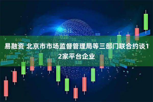易融资 北京市市场监督管理局等三部门联合约谈12家平台企业