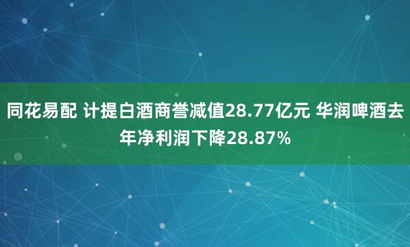 同花易配 计提白酒商誉减值28.77亿元 华润啤酒去年净利润下降28.87%