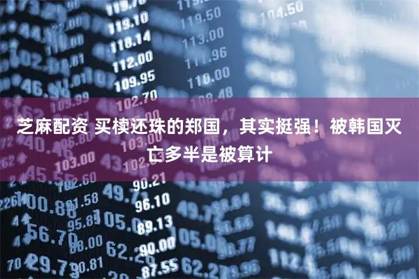 芝麻配资 买椟还珠的郑国，其实挺强！被韩国灭亡多半是被算计