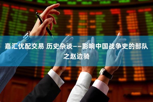 嘉汇优配交易 历史杂谈——影响中国战争史的部队之赵边骑