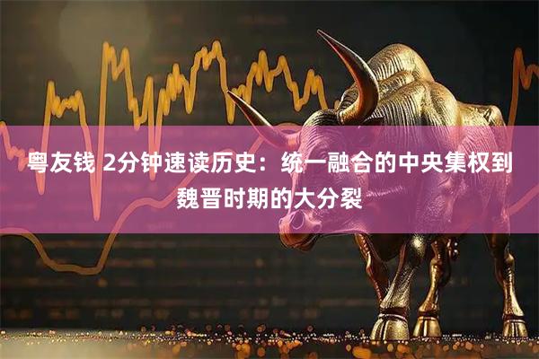 粤友钱 2分钟速读历史:统一融合的中央集权到魏晋时期的大分裂