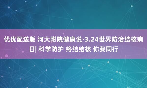 优优配送版 河大附院健康说·3.24世界防治结核病日| 科学防护 终结结核 你我同行