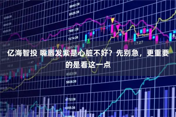 亿海智投 嘴唇发紫是心脏不好?先别急,更重要的是看这一点
