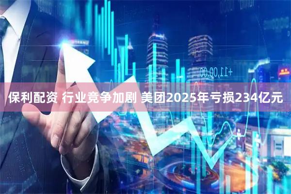 保利配资 行业竞争加剧 美团2025年亏损234亿元