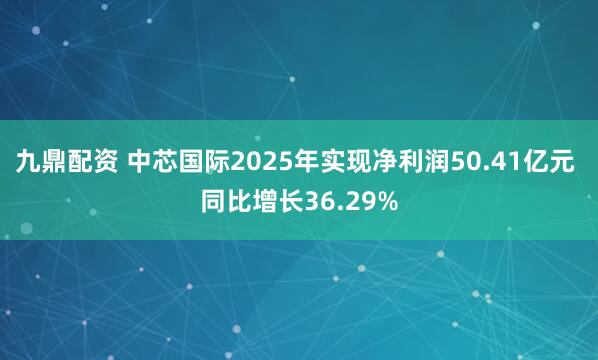 九鼎配资 中芯国际2025年实现净利润50.41亿元 同比增长36.29%