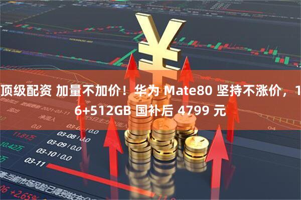 顶级配资 加量不加价！华为 Mate80 坚持不涨价，16+512GB 国补后 4799 元