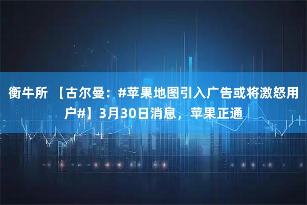 衡牛所 【古尔曼：#苹果地图引入广告或将激怒用户#】3月30日消息，苹果正通