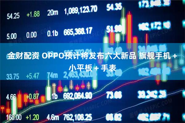 金财配资 OPPO预计将发布六大新品 旗舰手机＋小平板＋手表