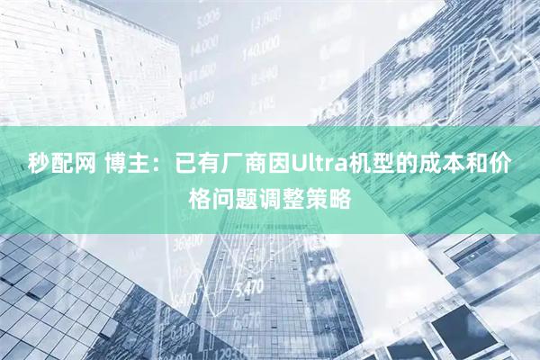秒配网 博主：已有厂商因Ultra机型的成本和价格问题调整策略