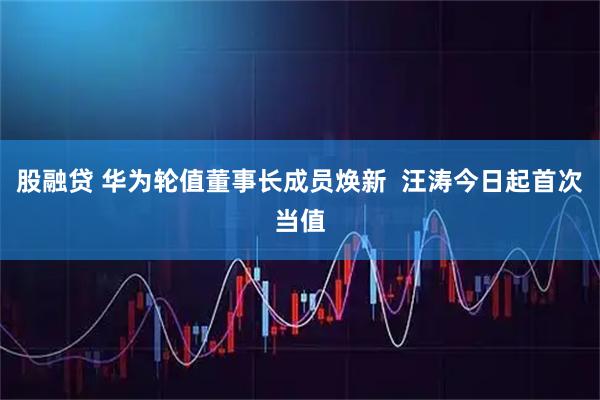 股融贷 华为轮值董事长成员焕新 汪涛今日起首次当值