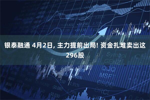 银泰融通 4月2日, 主力提前出局! 资金扎堆卖出这296股