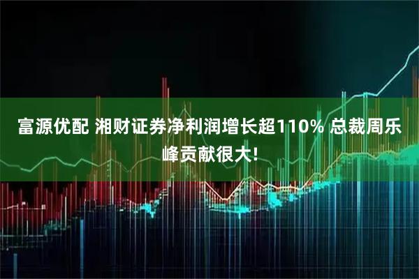 富源优配 湘财证券净利润增长超110% 总裁周乐峰贡献很大!